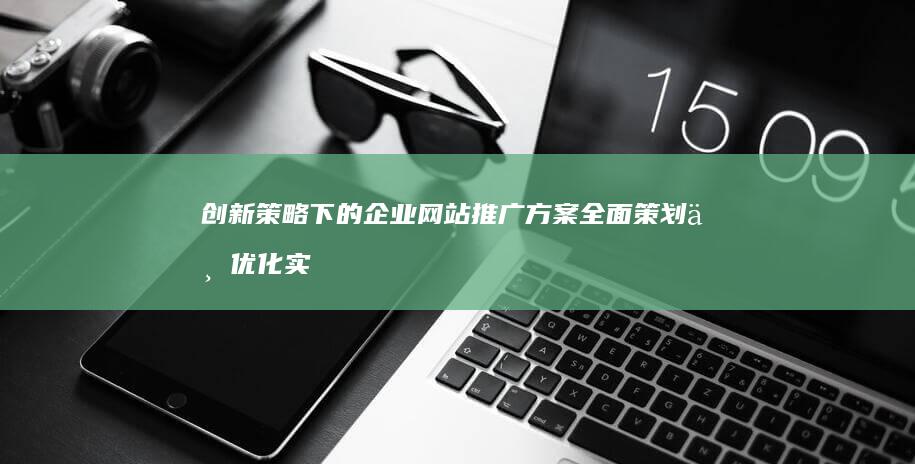 创新策略下的企业网站推广方案全面策划与优化实施